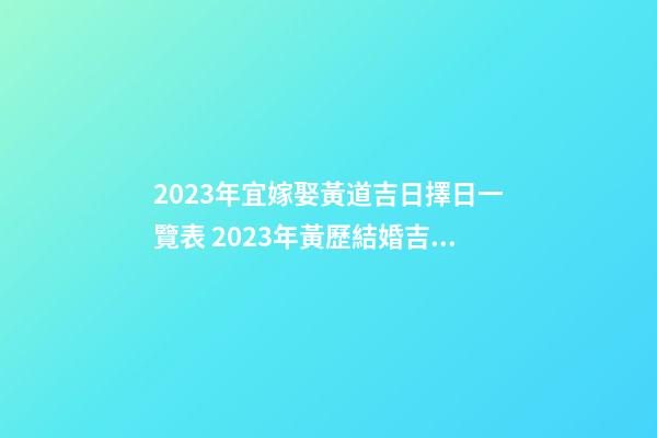 2023年宜嫁娶黃道吉日擇日一覽表 2023年黃歷結婚吉日大全